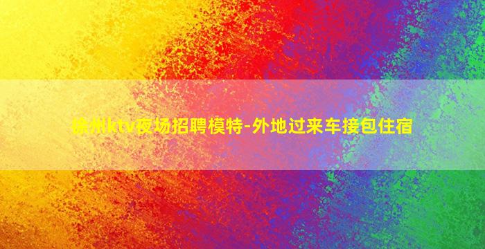 徐州ktv夜场招聘模特-外地过来车接包住宿